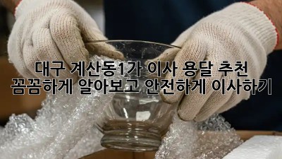 대구 계산동1가 이사 용달 추천: 꼼꼼하게 알아보고 안전하게 이사하기!